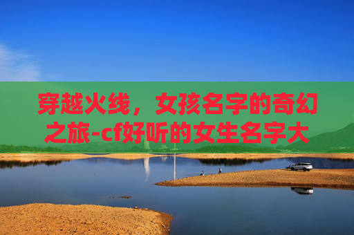 穿越火线，女孩名字的奇幻之旅-cf好听的女生名字大全集