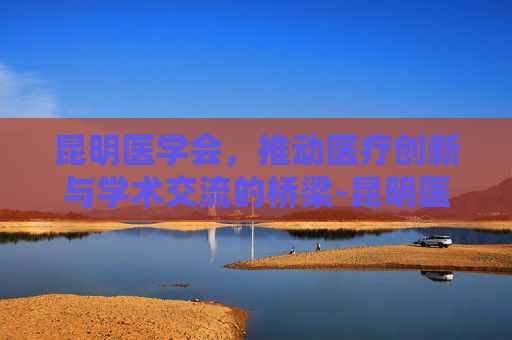 昆明医学会，推动医疗创新与学术交流的桥梁-昆明医学会议