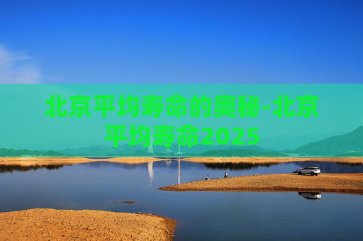 北京平均寿命的奥秘-北京平均寿命2025