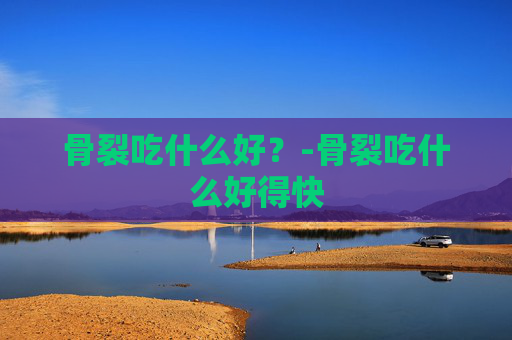 骨裂吃什么好？-骨裂吃什么好得快