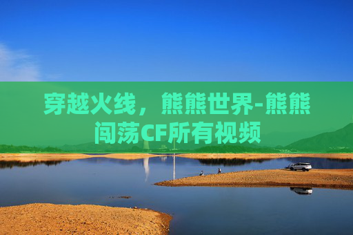 穿越火线，熊熊世界-熊熊闯荡CF所有视频