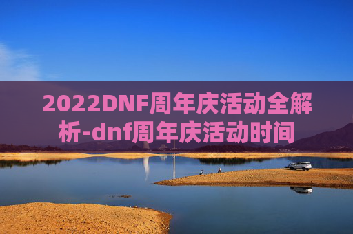 2022DNF周年庆活动全解析-dnf周年庆活动时间