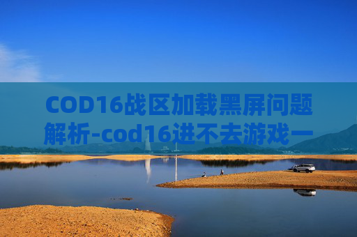 COD16战区加载黑屏问题解析-cod16进不去游戏一直在加载页面