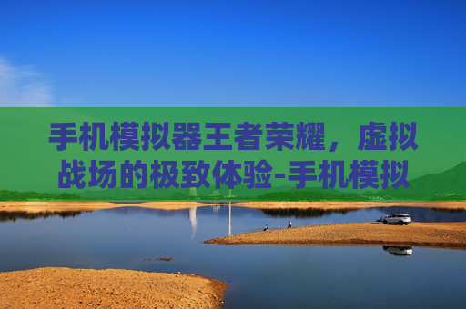 手机模拟器王者荣耀，虚拟战场的极致体验-手机模拟器王者荣耀能玩吗
