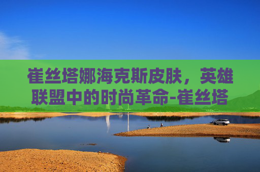 崔丝塔娜海克斯皮肤，英雄联盟中的时尚革命-崔丝塔娜皮肤推荐