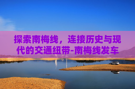 探索南梅线，连接历史与现代的交通纽带-南梅线发车时刻表