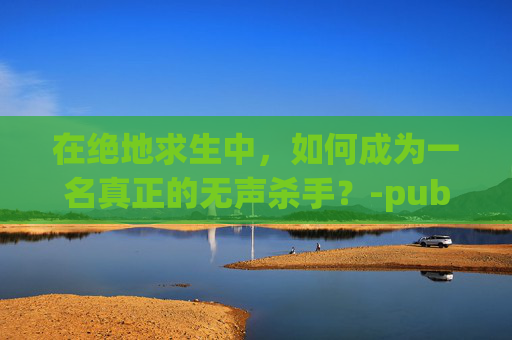 在绝地求生中，如何成为一名真正的无声杀手？-pubg为什么听不到后面脚步