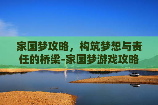 家国梦攻略，构筑梦想与责任的桥梁-家国梦游戏攻略