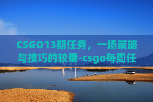 CSGO13期任务，一场策略与技巧的较量-csgo每周任务什么时候更新