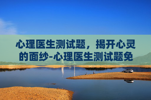 心理医生测试题，揭开心灵的面纱-心理医生测试题免费