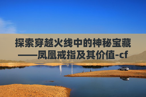 探索穿越火线中的神秘宝藏——凤凰戒指及其价值-cf凤凰戒指多少钻石可以出
