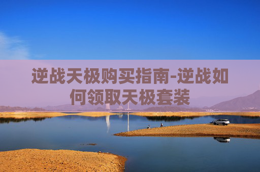 逆战天极购买指南-逆战如何领取天极套装