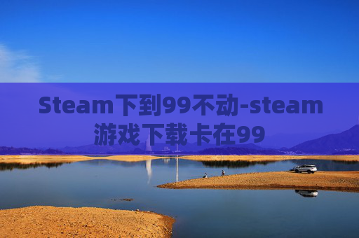 Steam下到99不动-steam游戏下载卡在99