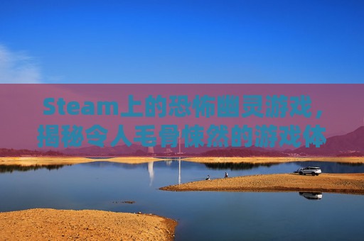 Steam上的恐怖幽灵游戏，揭秘令人毛骨悚然的游戏体验-恐怖幽灵船电影