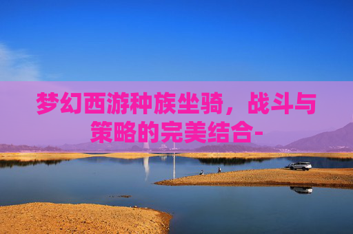 梦幻西游种族坐骑，战斗与策略的完美结合-