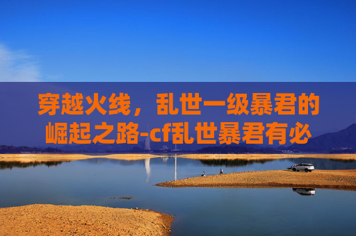 穿越火线，乱世一级暴君的崛起之路-cf乱世暴君有必要升级吗