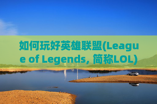 如何玩好英雄联盟(League of Legends, 简称LOL)端游-端游lol怎么玩