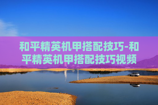 和平精英机甲搭配技巧-和平精英机甲搭配技巧视频