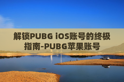 解锁PUBG iOS账号的终极指南-PUBG苹果账号