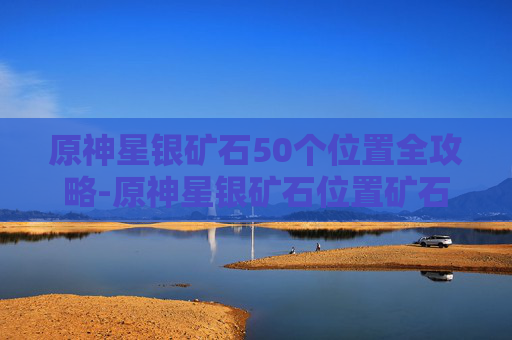 原神星银矿石50个位置全攻略-原神星银矿石位置矿石