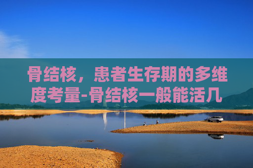 骨结核，患者生存期的多维度考量-骨结核一般能活几年