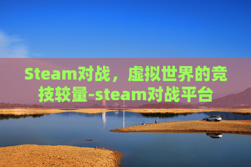 Steam对战，虚拟世界的竞技较量-steam对战平台