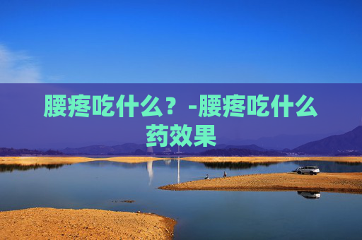 腰疼吃什么？-腰疼吃什么药效果