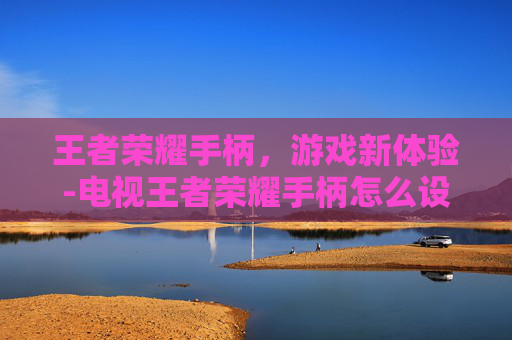 王者荣耀手柄，游戏新体验-电视王者荣耀手柄怎么设置