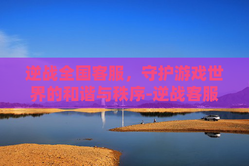 逆战全国客服，守护游戏世界的和谐与秩序-逆战客服电话