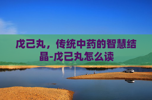 戊己丸，传统中药的智慧结晶-戊己丸怎么读