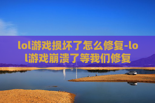 lol游戏损坏了怎么修复-lol游戏崩溃了等我们修复