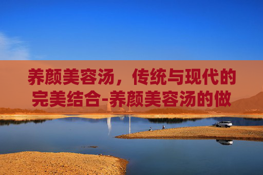 养颜美容汤，传统与现代的完美结合-养颜美容汤的做法
