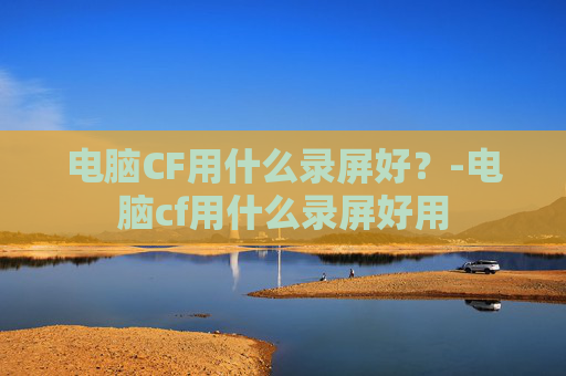 电脑CF用什么录屏好？-电脑cf用什么录屏好用