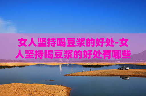 女人坚持喝豆浆的好处-女人坚持喝豆浆的好处有哪些