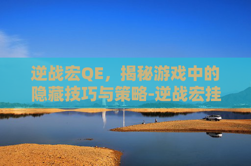 逆战宏QE，揭秘游戏中的隐藏技巧与策略-逆战宏挂狗箱封号吗