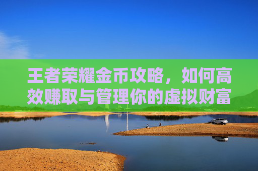 王者荣耀金币攻略，如何高效赚取与管理你的虚拟财富-王者荣耀金币攻略最新