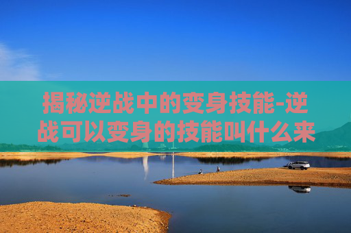 揭秘逆战中的变身技能-逆战可以变身的技能叫什么来着