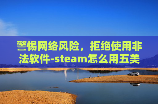 警惕网络风险，拒绝使用非法软件-steam怎么用五美元上1级
