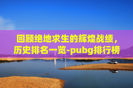 回顾绝地求生的辉煌战绩，历史排名一览-pubg排行榜查询