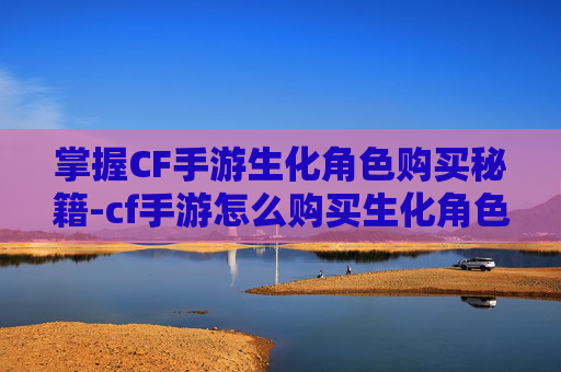 掌握CF手游生化角色购买秘籍-cf手游怎么购买生化角色武器
