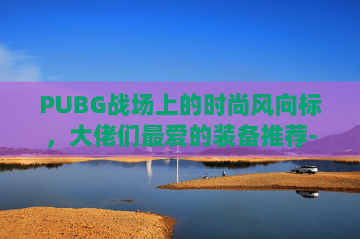 PUBG战场上的时尚风向标，大佬们最爱的装备推荐-pubg衣服大全2020