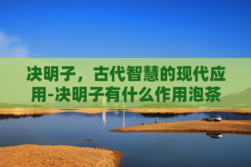 决明子，古代智慧的现代应用-决明子有什么作用泡茶喝