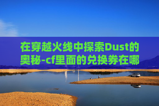 在穿越火线中探索Dust的奥秘-cf里面的兑换券在哪里使用