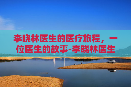 李晓林医生的医疗旅程，一位医生的故事-李晓林医生口碑如何