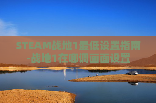STEAM战地1最低设置指南-战地1在哪调画面设置