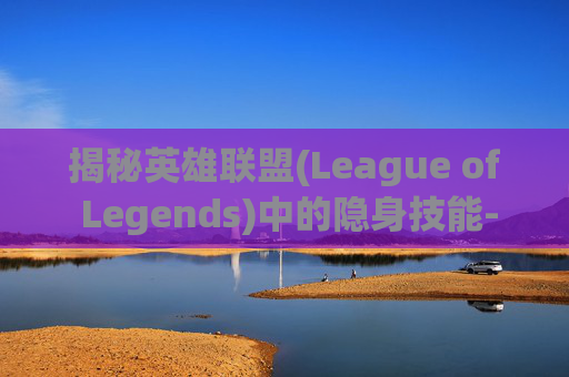 揭秘英雄联盟(League of Legends)中的隐身技能-哈尔滨华为手机售后维修点在哪里