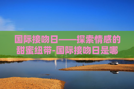 国际接吻日——探索情感的甜蜜纽带-国际接吻日是哪一天