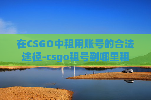 在CSGO中租用账号的合法途径-csgo租号到哪里租