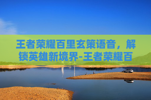王者荣耀百里玄策语音，解锁英雄新境界-王者荣耀百里玄策语音怎么设置