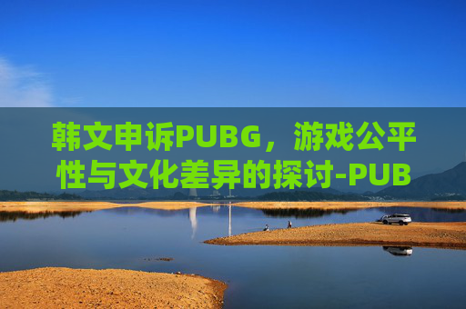 韩文申诉PUBG，游戏公平性与文化差异的探讨-PUBG申述